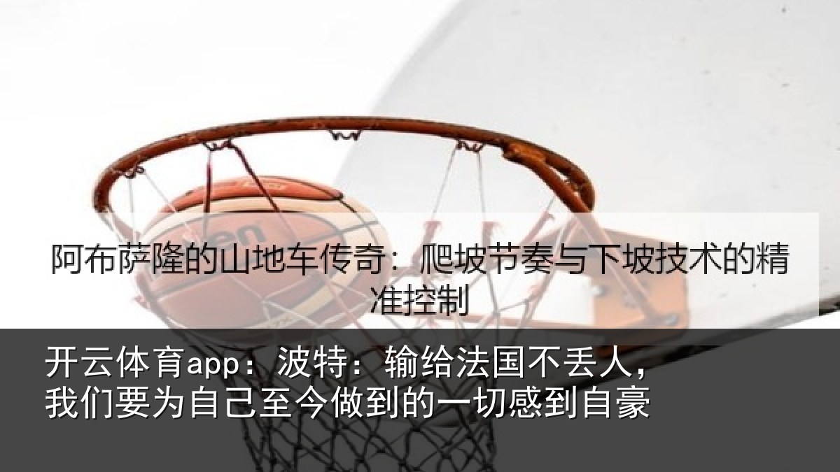 开云体育app：波特：输给法国不丢人，我们要为自己至今做到的一切感到自豪