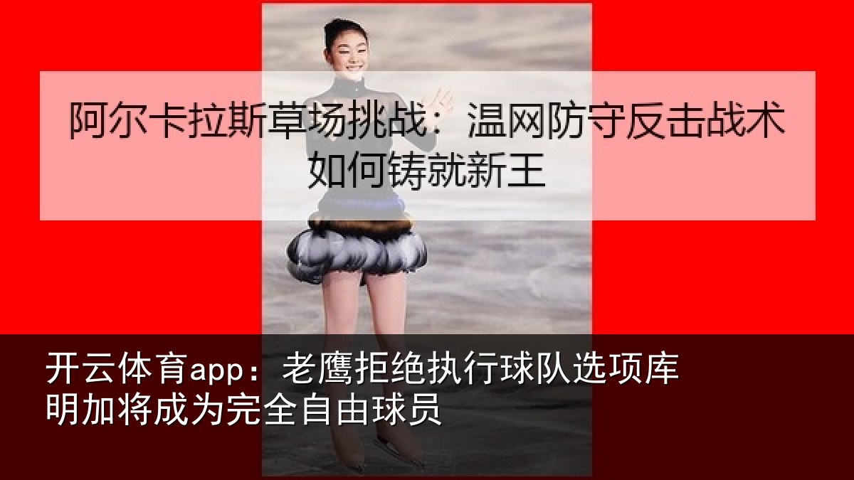 开云体育app：老鹰拒绝执行球队选项库明加将成为完全自由球员