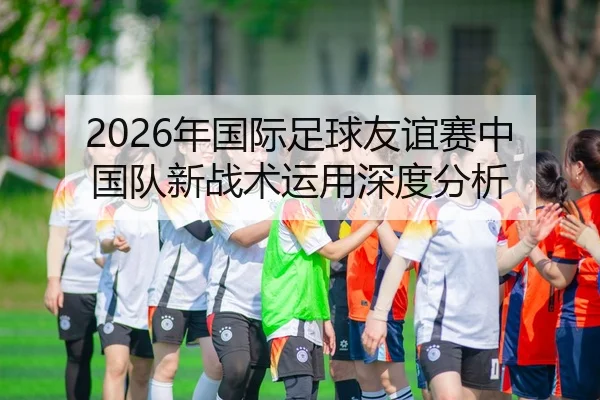 nian-guo-ji-zu-qiu-you-yi-sai-zhong-guo-dui-xin-zhan-shu-yun-yong-shen-du-fen-xi-2-365.jpg