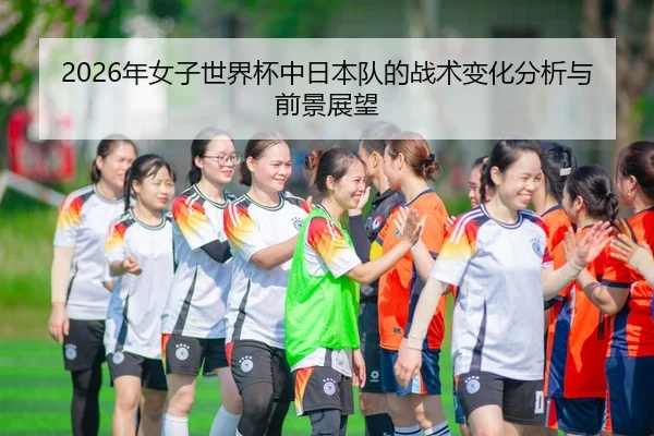 2026年女子世界杯中日本队的战术变化分析与前景展望
