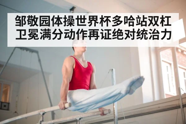 邹敬园体操世界杯多哈站双杠卫冕满分动作再证绝对统治力