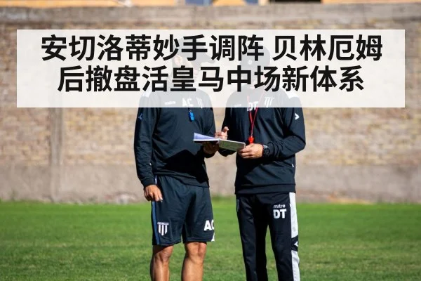 安切洛蒂妙手调阵 贝林厄姆后撤盘活皇马中场新体系