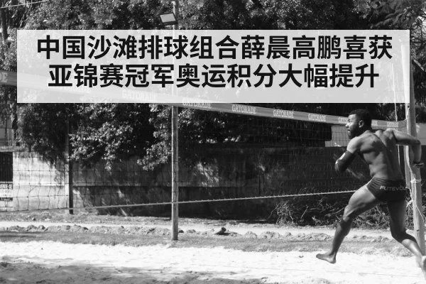 中国沙滩排球组合薛晨高鹏喜获亚锦赛冠军奥运积分大幅提升
