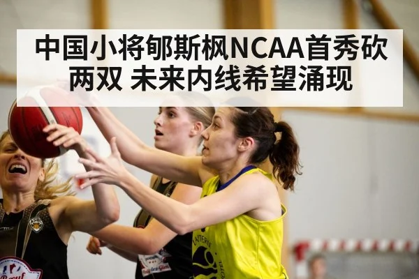 中国小将郇斯枫NCAA首秀砍两双 未来内线希望涌现