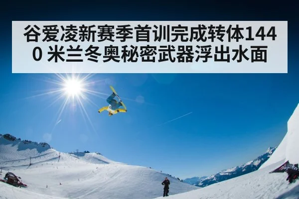 谷爱凌新赛季首训完成转体1440 米兰冬奥秘密武器浮出水面