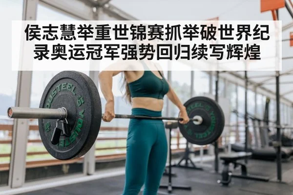 侯志慧举重世锦赛抓举破世界纪录奥运冠军强势回归续写辉煌