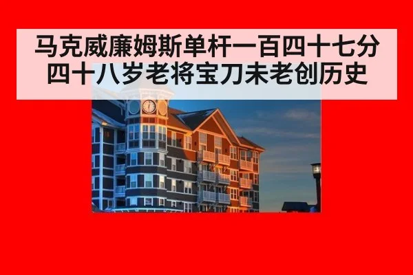 马克威廉姆斯单杆一百四十七分 四十八岁老将宝刀未老创历史
